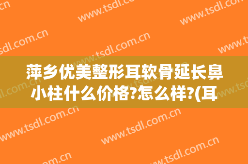 萍乡优美整形耳软骨延长鼻小柱什么价格?怎么样?(耳软骨做鼻小柱)