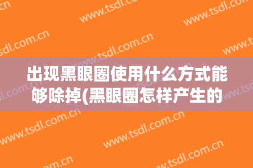 出现黑眼圈使用什么方式能够除掉(黑眼圈怎样产生的,如何消除)