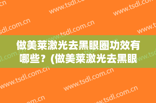 做美莱激光去黑眼圈功效有哪些？(做美莱激光去黑眼圈功效有哪些好处)