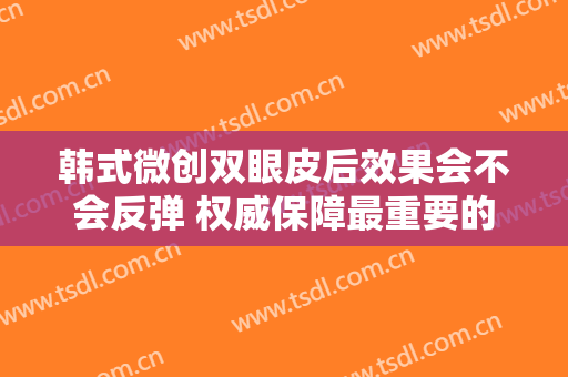 韩式微创双眼皮后效果会不会反弹 权威保障最重要的