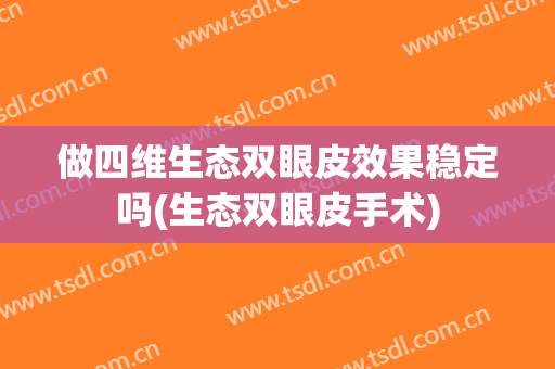 做四维生态双眼皮效果稳定吗(生态双眼皮手术)
