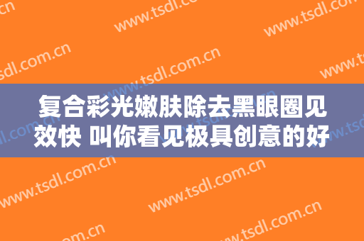 复合彩光嫩肤除去黑眼圈见效快 叫你看见极具创意的好看