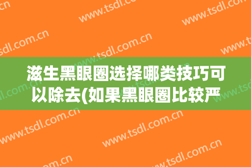 滋生黑眼圈选择哪类技巧可以除去(如果黑眼圈比较严重怎样去除)