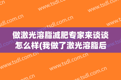 做激光溶脂减肥专家来谈谈怎么样(我做了激光溶脂后悔)
