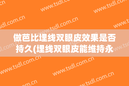 做芭比埋线双眼皮效果是否持久(埋线双眼皮能维持永久吗)