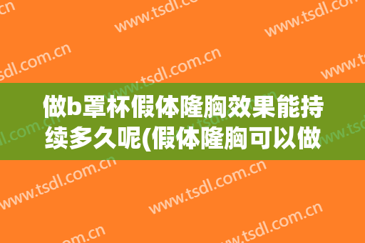 做b罩杯假体隆胸效果能持续多久呢(假体隆胸可以做到多大)