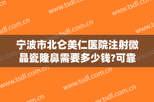宁波市北仑美仁医院注射微晶瓷隆鼻需要多少钱?可靠吗?(注射微晶瓷隆鼻价格大概多少)