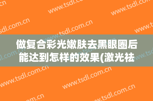 做复合彩光嫩肤去黑眼圈后能达到怎样的效果(激光祛黑眼圈效果如何)