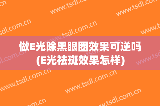 做E光除黑眼圈效果可逆吗(E光祛斑效果怎样)