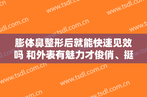 膨体鼻整形后就能快速见效吗 和外表有魅力才俊俏、挺立