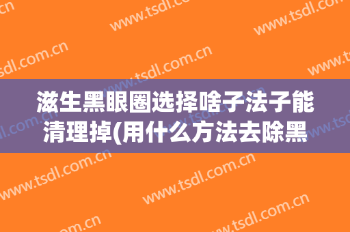 滋生黑眼圈选择啥子法子能清理掉(用什么方法去除黑眼圈最直接有效)