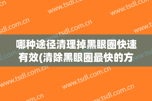 哪种途径清理掉黑眼圈快速有效(清除黑眼圈最快的方法)
