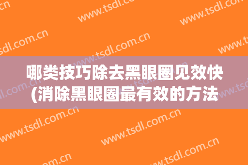 哪类技巧除去黑眼圈见效快(消除黑眼圈最有效的方法有哪些)