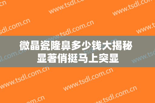 微晶瓷隆鼻多少钱大揭秘 显著俏挺马上突显