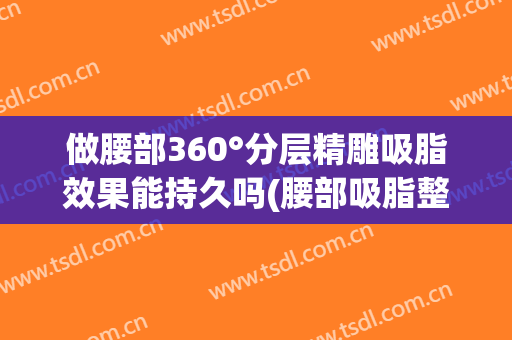 做腰部360°分层精雕吸脂效果能持久吗(腰部吸脂整形)