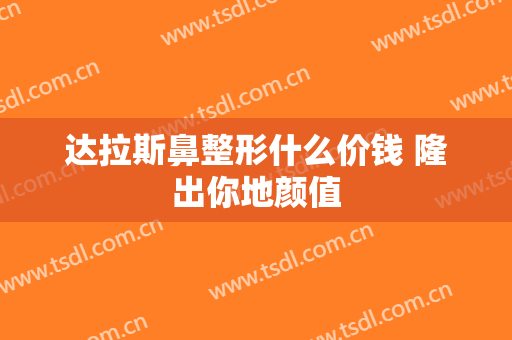 达拉斯鼻整形什么价钱 隆出你地颜值