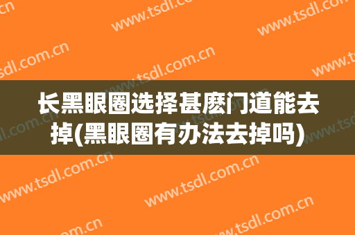 长黑眼圈选择甚麽门道能去掉(黑眼圈有办法去掉吗)