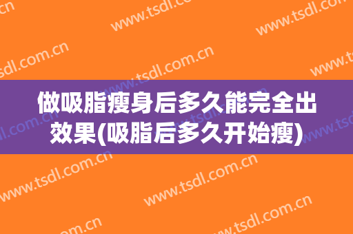 做吸脂瘦身后多久能完全出效果(吸脂后多久开始瘦)