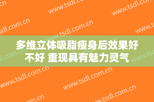 多维立体吸脂瘦身后效果好不好 重现具有魅力灵气