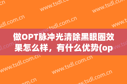 做OPT脉冲光清除黑眼圈效果怎么样，有什么优势(opt优化脉冲光治疗)