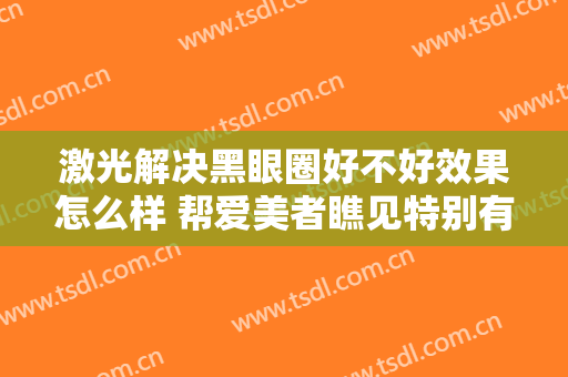 激光解决黑眼圈好不好效果怎么样 帮爱美者瞧见特别有灵感的靓丽
