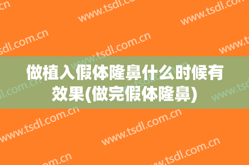 做植入假体隆鼻什么时候有效果(做完假体隆鼻)