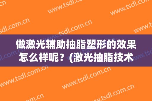做激光辅助抽脂塑形的效果怎么样呢？(激光抽脂技术成熟吗)