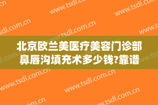 北京欧兰美医疗美容门诊部鼻唇沟填充术多少钱?靠谱吗?(欧兰美医疗整形医院)