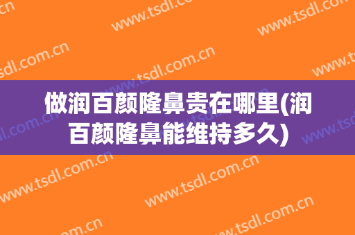 做润百颜隆鼻贵在哪里(润百颜隆鼻能维持多久)