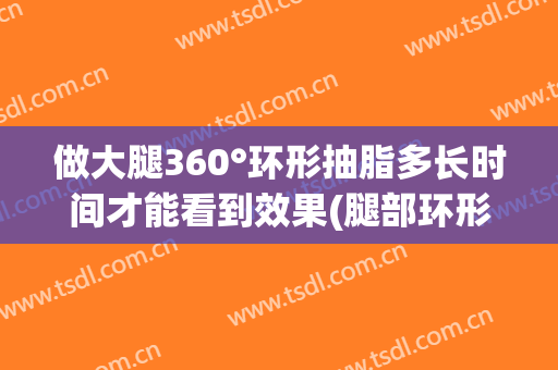 做大腿360°环形抽脂多长时间才能看到效果(腿部环形抽脂)