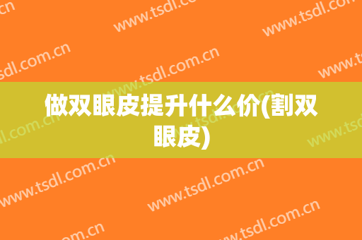 做双眼皮提升什么价(割双眼皮)