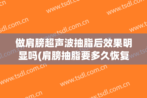 做肩膀超声波抽脂后效果明显吗(肩膀抽脂要多久恢复?有效果吗)