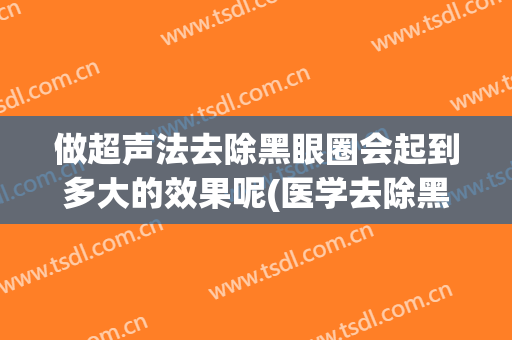 做超声法去除黑眼圈会起到多大的效果呢(医学去除黑眼圈有效方法)
