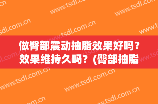 做臀部震动抽脂效果好吗？效果维持久吗？(臀部抽脂效果怎么样)