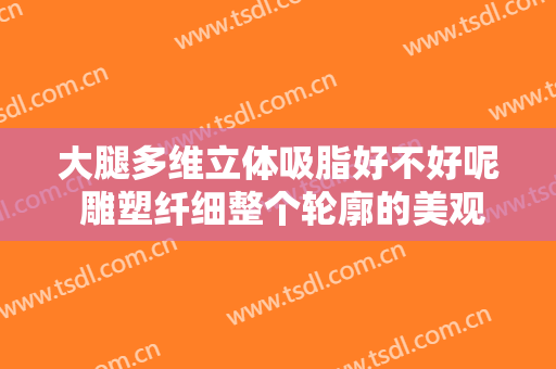 大腿多维立体吸脂好不好呢 雕塑纤细整个轮廓的美观