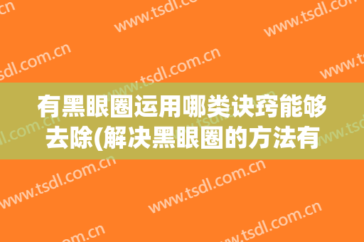 有黑眼圈运用哪类诀窍能够去除(解决黑眼圈的方法有哪些)