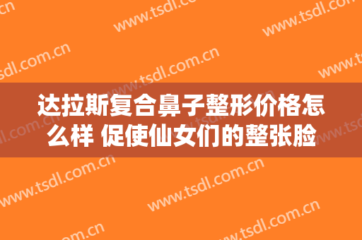 达拉斯复合鼻子整形价格怎么样 促使仙女们的整张脸亮丽起来