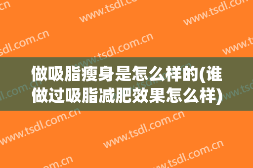 做吸脂瘦身是怎么样的(谁做过吸脂减肥效果怎么样)