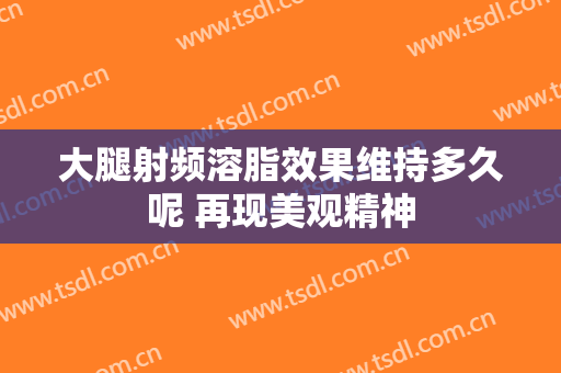 大腿射频溶脂效果维持多久呢 再现美观精神