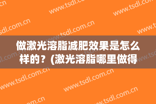 做激光溶脂减肥效果是怎么样的？(激光溶脂哪里做得最好)