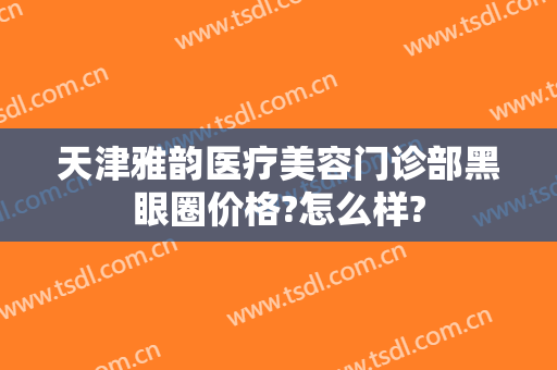 天津雅韵医疗美容门诊部黑眼圈价格?怎么样?