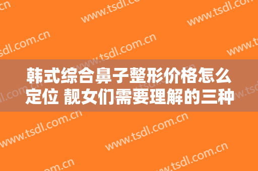 韩式综合鼻子整形价格怎么定位 靓女们需要理解的三种具体因素