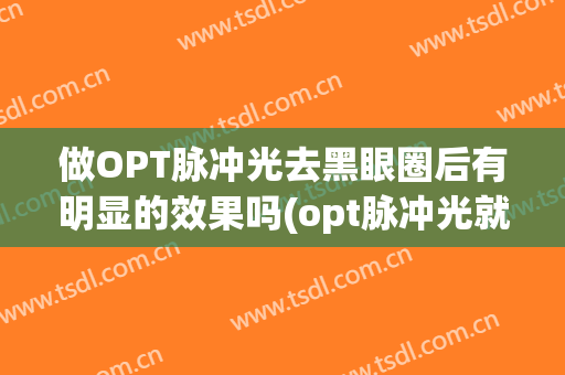 做OPT脉冲光去黑眼圈后有明显的效果吗(opt脉冲光就是光子嫩肤吗?)
