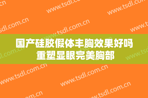 国产硅胶假体丰胸效果好吗 重塑显眼完美胸部