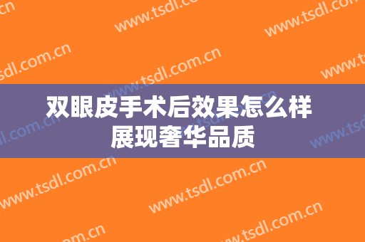 双眼皮手术后效果怎么样 展现奢华品质
