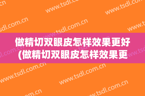 做精切双眼皮怎样效果更好(做精切双眼皮怎样效果更好看)