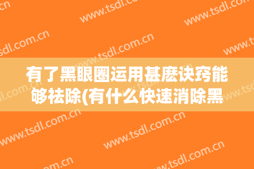 有了黑眼圈运用甚麽诀窍能够祛除(有什么快速消除黑眼圈的方法)