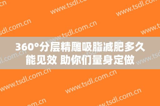 360°分层精雕吸脂减肥多久能见效 助你们量身定做