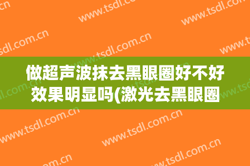 做超声波抹去黑眼圈好不好效果明显吗(激光去黑眼圈真的有效果吗)