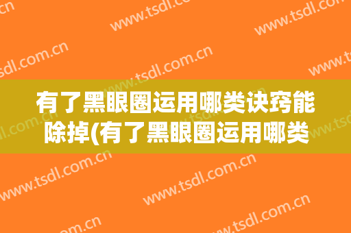 有了黑眼圈运用哪类诀窍能除掉(有了黑眼圈运用哪类诀窍能除掉眼袋)